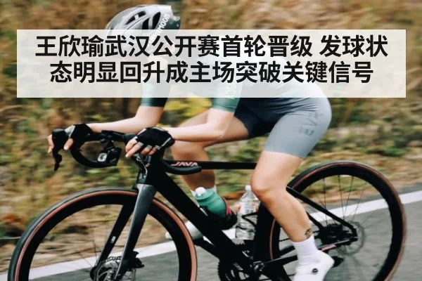 王欣瑜武汉公开赛首轮晋级 发球状态明显回升成主场突破关键信号（kaiyun）
