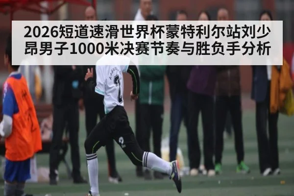 2026短道速滑世界杯蒙特利尔站刘少昂男子1000米决赛节奏与胜负手分析