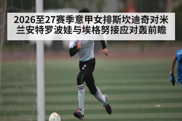 2026至27赛季意甲女排斯坎迪奇对米兰安特罗波娃与埃格努接应对轰前瞻